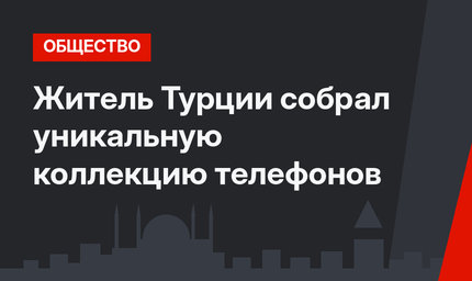 Житель Турции собрал уникальную коллекцию телефонов
