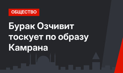 Бурак Озчивит тоскует по образу Камрана