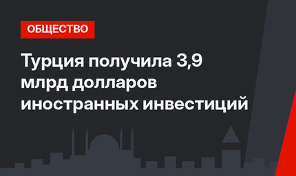 Турция получила 3,9 млрд долларов иностранных инвестиций