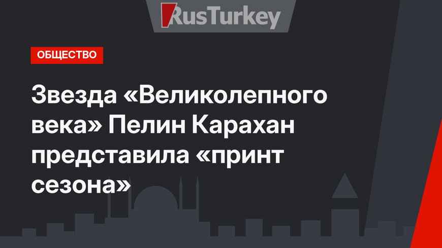Звезда «Великолепного века» Пелин Карахан представила «принт сезона»