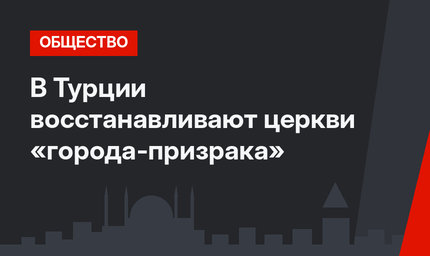 В Турции восстанавливают церкви «города-призрака»