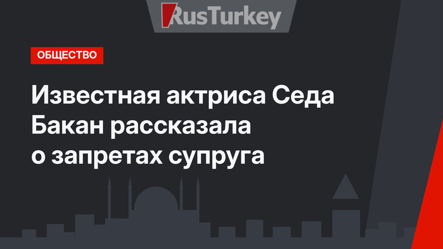 Известная актриса Седа Бакан рассказала о запретах супруга
