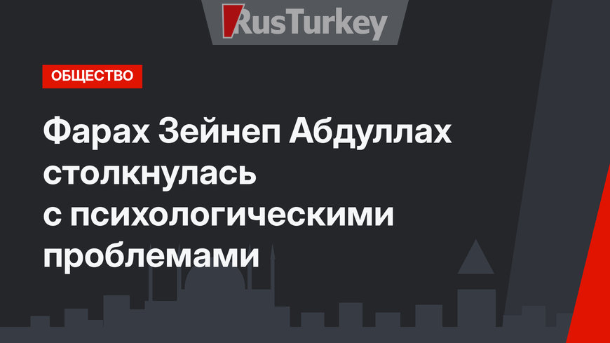 Фарах Зейнеп Абдуллах столкнулась с психологическими проблемами