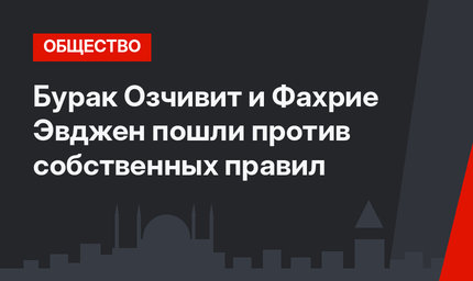 Бурак Озчивит и Фахрие Эвджен пошли против собственных правил