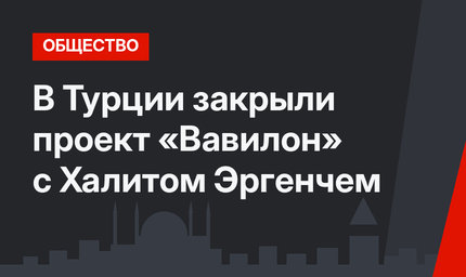 В Турции закрыли проект «Вавилон» с Халитом Эргенчем