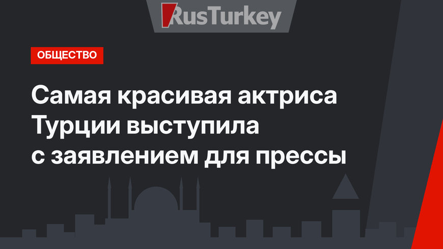 Самая красивая актриса Турции выступила с заявлением для прессы