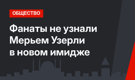 Фанаты не узнали Мерьем Узерли в новом имидже