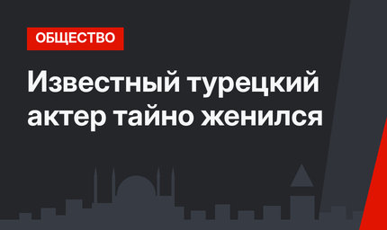 Известный турецкий актер тайно женился