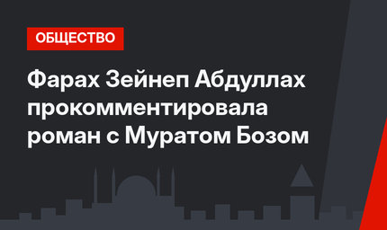 Фарах Зейнеп Абдуллах прокомментировала роман с Муратом Бозом