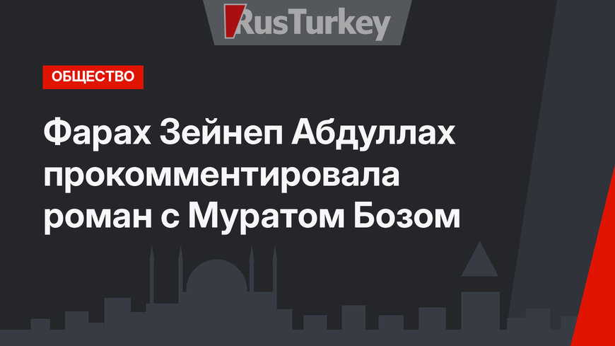 Фарах Зейнеп Абдуллах прокомментировала роман с Муратом Бозом