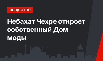 Небахат Чехре откроет собственный Дом моды