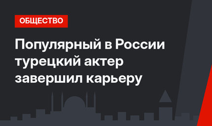 Популярный в России турецкий актер завершил карьеру