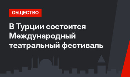 В Турции состоится Международный театральный фестиваль