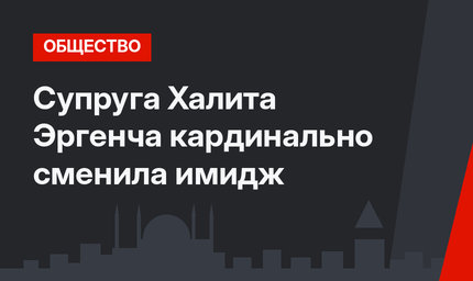 Супруга Халита Эргенча кардинально сменила имидж