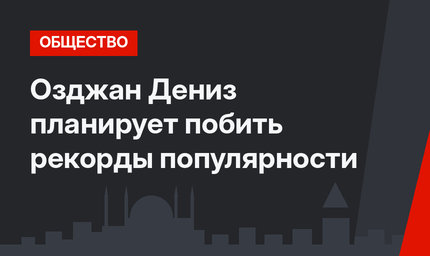 Озджан Дениз планирует побить рекорды популярности