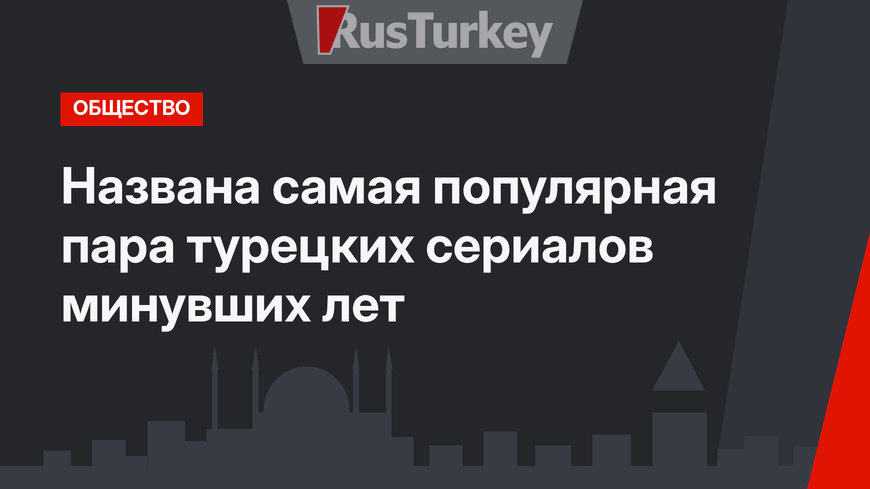 Названа самая популярная пара турецких сериалов минувших лет