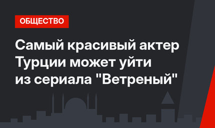Самый красивый актер Турции может уйти из сериала "Ветреный"