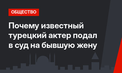 Почему известный турецкий актер подал в суд на бывшую жену