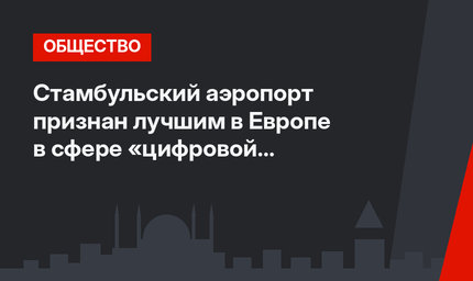 Стамбульский аэропорт признан лучшим в Европе в сфере «цифровой трансформации»