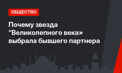 Почему звезда “Великолепного века» выбрала бывшего партнера