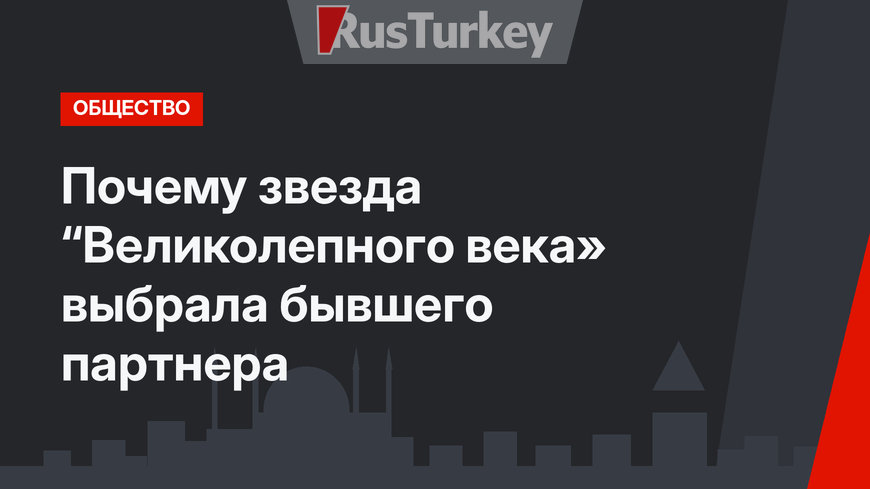 Почему звезда “Великолепного века» выбрала бывшего партнера