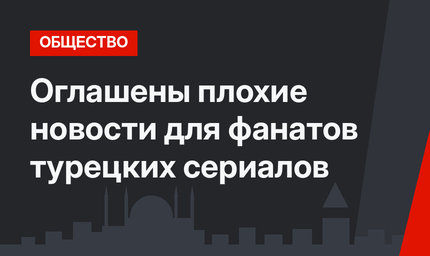 Оглашены плохие новости для фанатов турецких сериалов