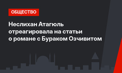 Неслихан Атагюль отреагировала на статьи о романе c Бураком Озчивитом