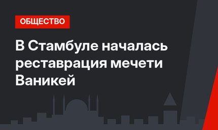 В Стамбуле началась реставрация мечети Ваникей