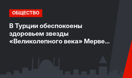 В Турции обеспокоены здоровьем звезды «Великолепного века» Мерве Болугур