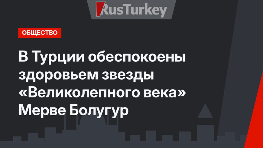 В Турции обеспокоены здоровьем звезды «Великолепного века» Мерве Болугур