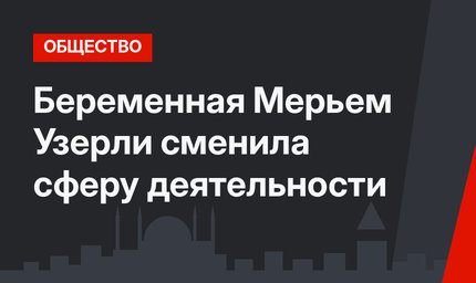 Беременная Мерьем Узерли сменила сферу деятельности