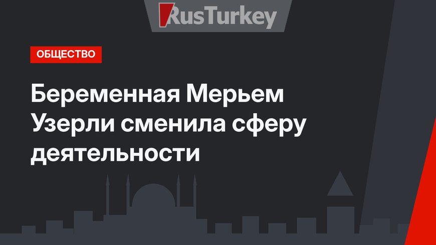 Беременная Мерьем Узерли сменила сферу деятельности
