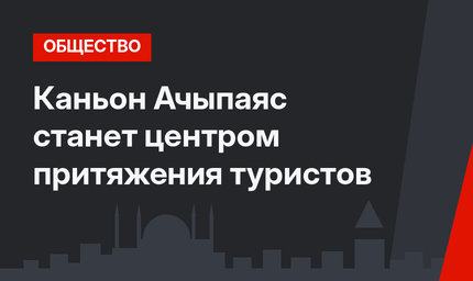 Каньон Ачыпаяс станет центром притяжения туристов