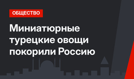 Миниатюрные турецкие овощи покорили Россию