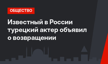 Известный в России турецкий актер объявил о возвращении