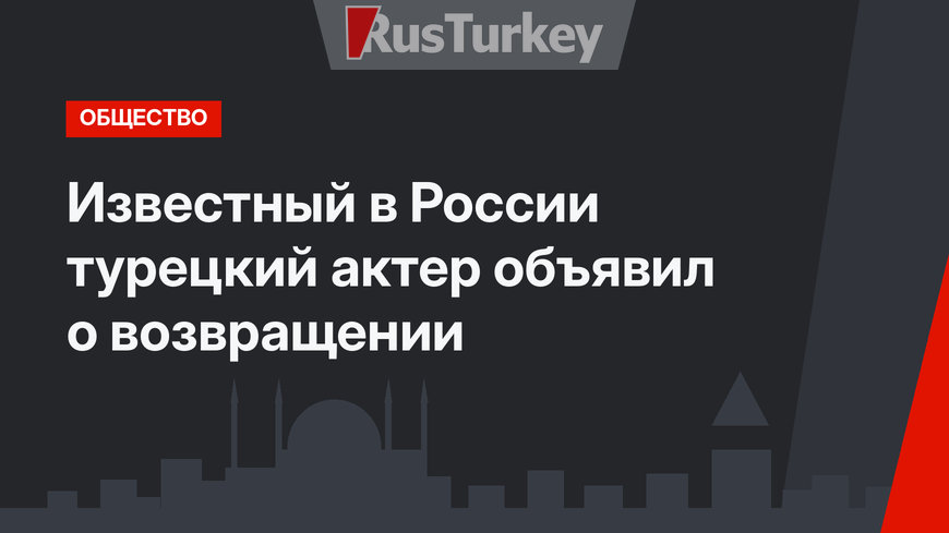 Известный в России турецкий актер объявил о возвращении