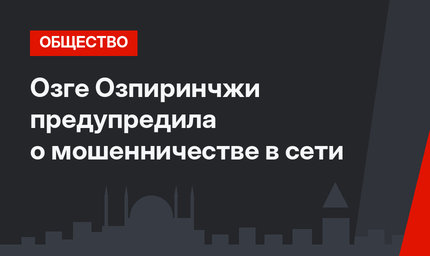 Озге Озпиринчжи предупредила о мошенничестве в сети