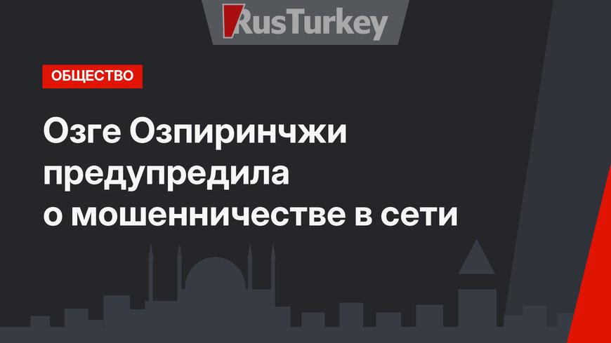 Озге Озпиринчжи предупредила о мошенничестве в сети