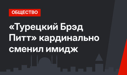 «Турецкий Брэд Питт» кардинально сменил имидж