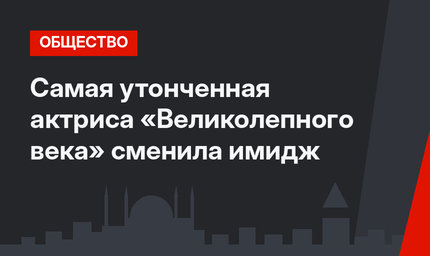 Самая утонченная актриса «Великолепного века» сменила имидж