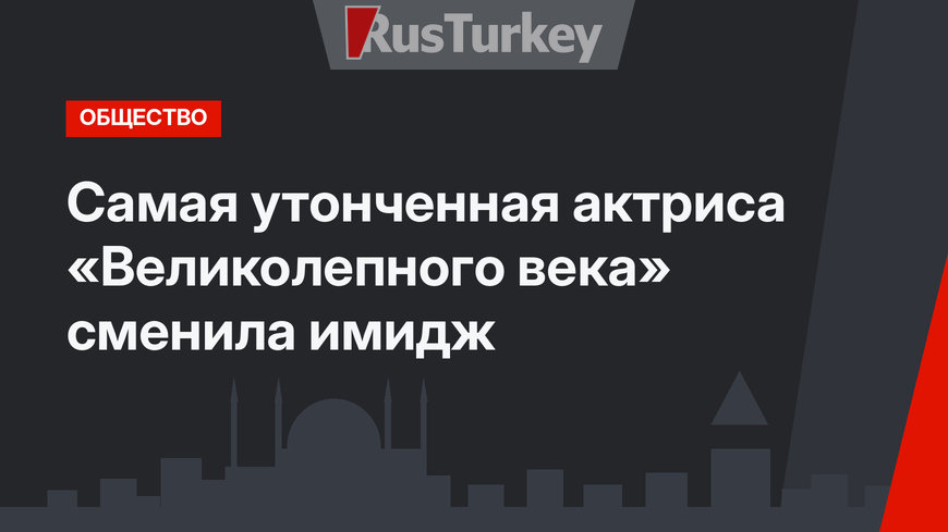 Самая утонченная актриса «Великолепного века» сменила имидж