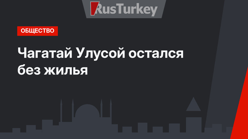 Чагатай Улусой остался без жилья