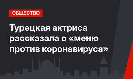 Турецкая актриса рассказала о «меню против коронавируса»