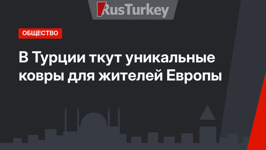 В Турции ткут уникальные ковры для жителей Европы