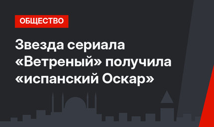 Звезда сериала «Ветреный» получила «испанский Оскар»