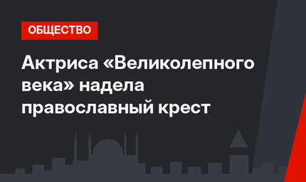 Актриса «Великолепного века» надела православный крест