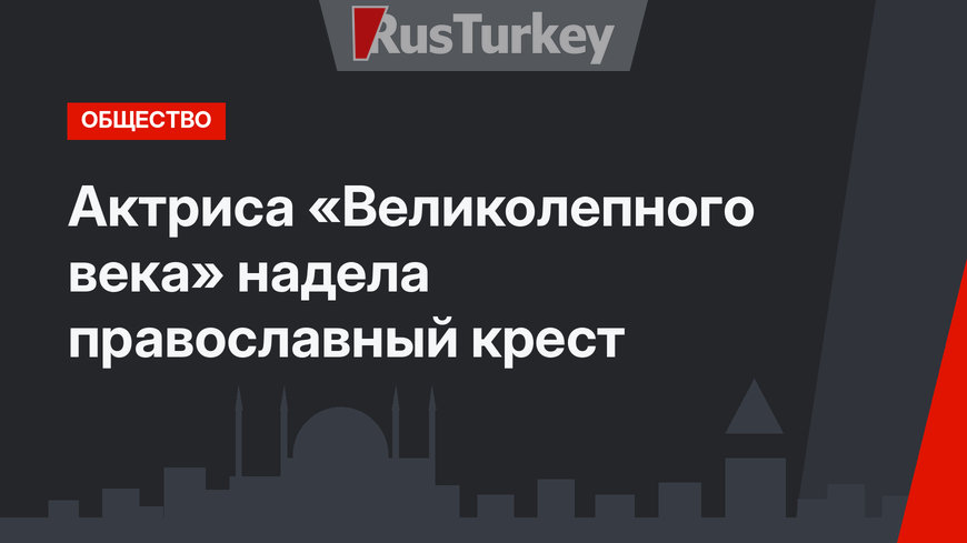 Актриса «Великолепного века» надела православный крест