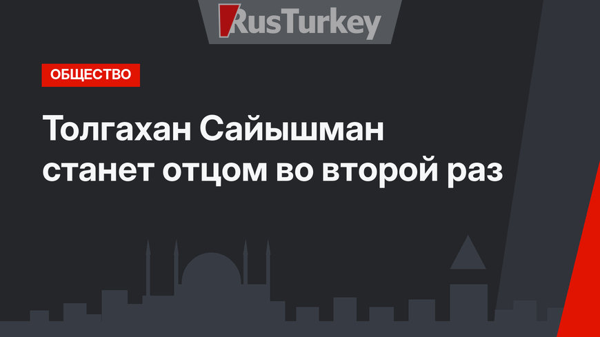 Толгахан Сайышман станет отцом во второй раз