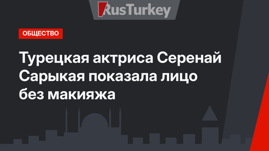 Турецкая актриса Серенай Сарыкая показала лицо без макияжа