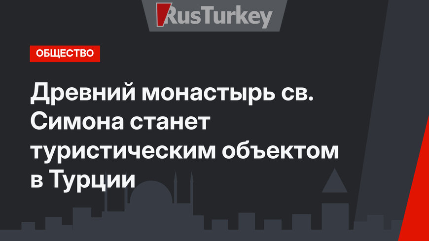 Древний монастырь св. Симона станет туристическим объектом в Турции